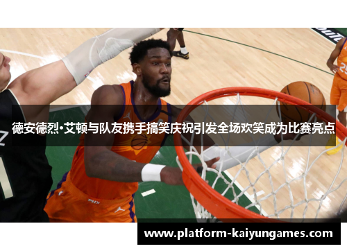 德安德烈·艾顿与队友携手搞笑庆祝引发全场欢笑成为比赛亮点