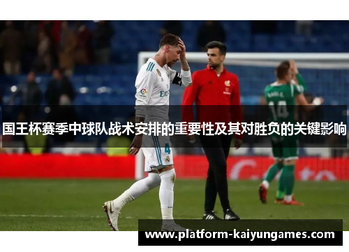 国王杯赛季中球队战术安排的重要性及其对胜负的关键影响