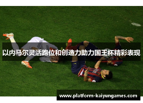 以内马尔灵活跑位和创造力助力国王杯精彩表现