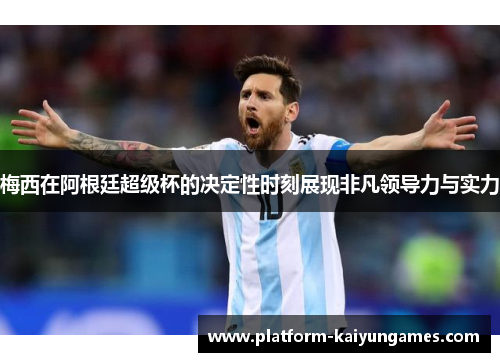 梅西在阿根廷超级杯的决定性时刻展现非凡领导力与实力