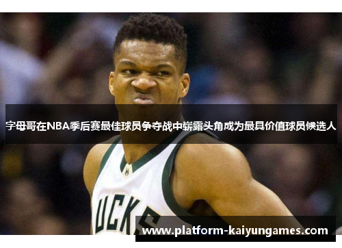 字母哥在NBA季后赛最佳球员争夺战中崭露头角成为最具价值球员候选人