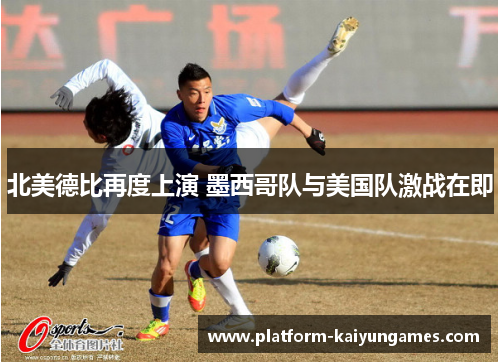 北美德比再度上演 墨西哥队与美国队激战在即