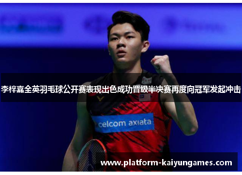 李梓嘉全英羽毛球公开赛表现出色成功晋级半决赛再度向冠军发起冲击