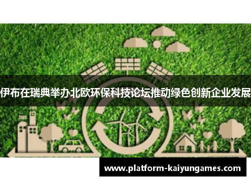 伊布在瑞典举办北欧环保科技论坛推动绿色创新企业发展