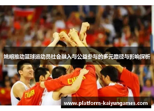 姚明推动篮球运动员社会融入与公益参与的多元路径与影响探析
