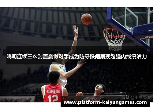 姚明连续三次封盖震慑对手成为防守铁闸展现超强内线统治力
