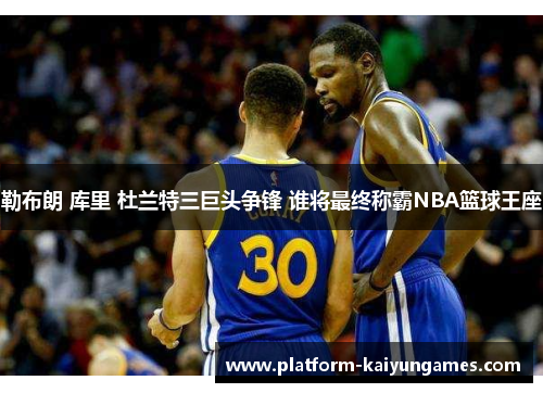 勒布朗 库里 杜兰特三巨头争锋 谁将最终称霸NBA篮球王座