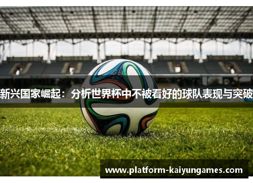 新兴国家崛起：分析世界杯中不被看好的球队表现与突破