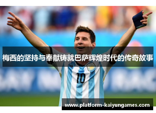 梅西的坚持与奉献铸就巴萨辉煌时代的传奇故事