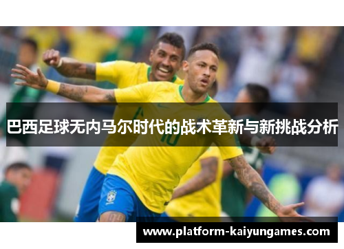 巴西足球无内马尔时代的战术革新与新挑战分析
