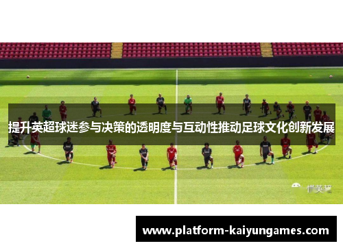 提升英超球迷参与决策的透明度与互动性推动足球文化创新发展