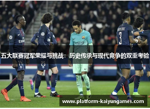 五大联赛冠军荣耀与挑战：历史传承与现代竞争的双重考验