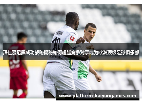 拜仁慕尼黑成功战略揭秘如何超越竞争对手成为欧洲顶级足球俱乐部
