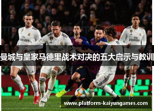 曼城与皇家马德里战术对决的五大启示与教训