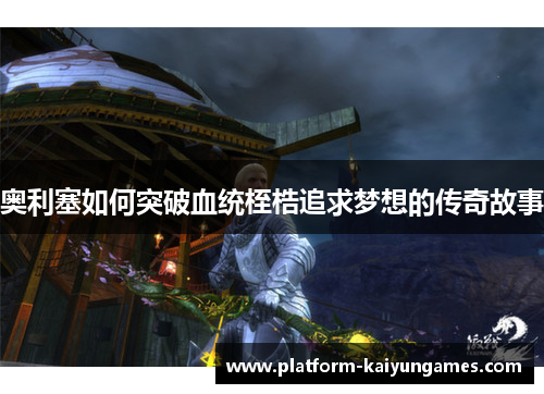 奥利塞如何突破血统桎梏追求梦想的传奇故事