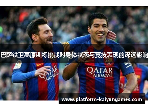 巴萨铁卫高原训练挑战对身体状态与竞技表现的深远影响