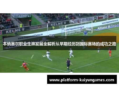 本纳赛尔职业生涯发展全解析从早期经历到国际赛场的成功之路
