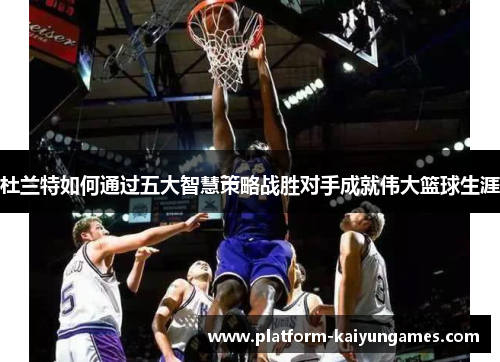 杜兰特如何通过五大智慧策略战胜对手成就伟大篮球生涯