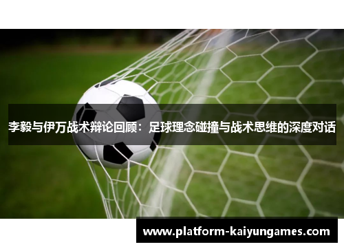 李毅与伊万战术辩论回顾：足球理念碰撞与战术思维的深度对话