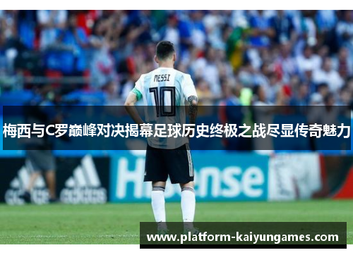 梅西与C罗巅峰对决揭幕足球历史终极之战尽显传奇魅力