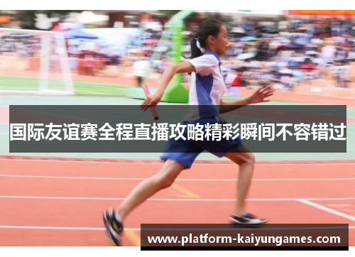 国际友谊赛全程直播攻略精彩瞬间不容错过