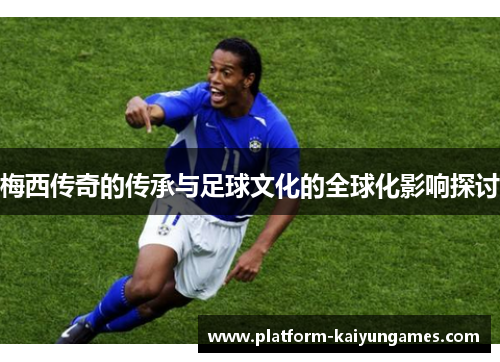 梅西传奇的传承与足球文化的全球化影响探讨