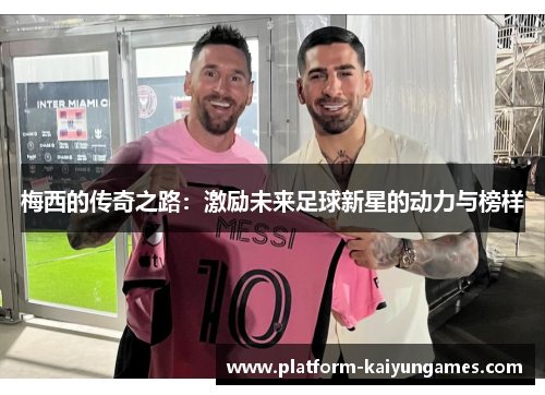 梅西的传奇之路：激励未来足球新星的动力与榜样