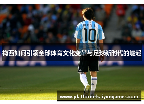 梅西如何引领全球体育文化变革与足球新时代的崛起