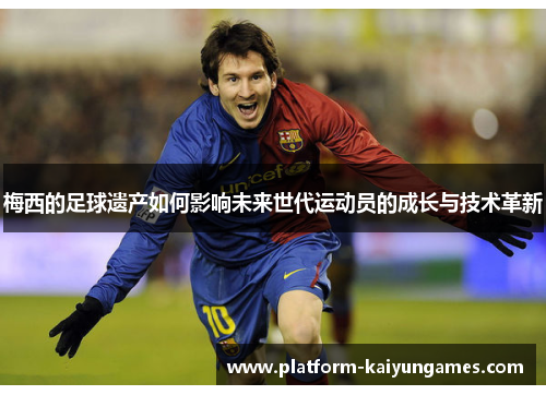 梅西的足球遗产如何影响未来世代运动员的成长与技术革新