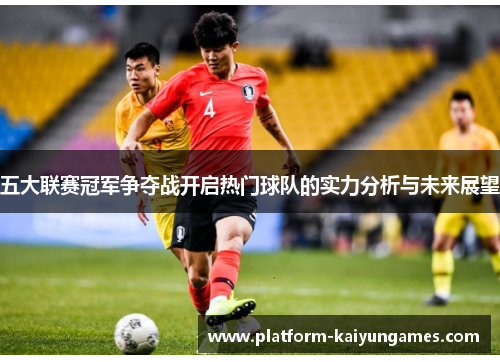 五大联赛冠军争夺战开启热门球队的实力分析与未来展望