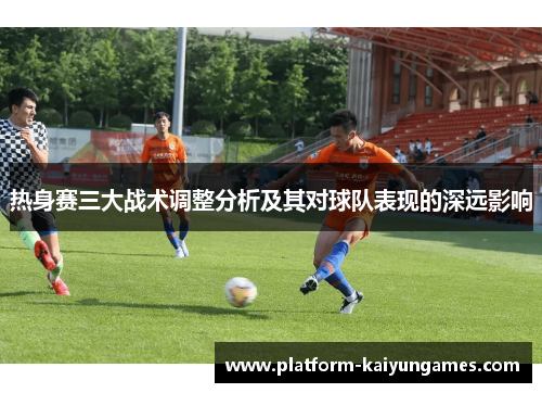 热身赛三大战术调整分析及其对球队表现的深远影响