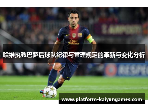 哈维执教巴萨后球队纪律与管理规定的革新与变化分析