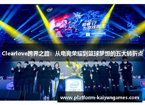 Clearlove跨界之路：从电竞荣耀到篮球梦想的五大转折点