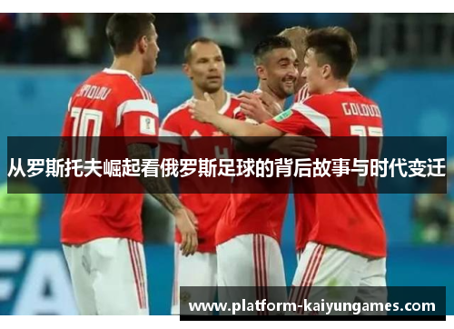 从罗斯托夫崛起看俄罗斯足球的背后故事与时代变迁