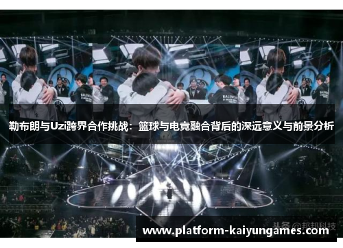 勒布朗与Uzi跨界合作挑战：篮球与电竞融合背后的深远意义与前景分析