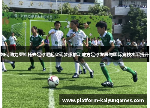如何助力罗斯托夫足球崛起实现梦想推动地方足球发展与国际竞技水平提升