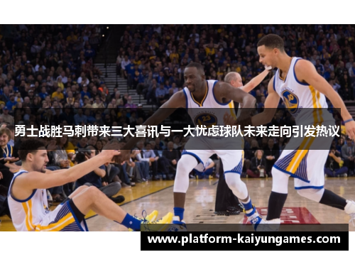 勇士战胜马刺带来三大喜讯与一大忧虑球队未来走向引发热议