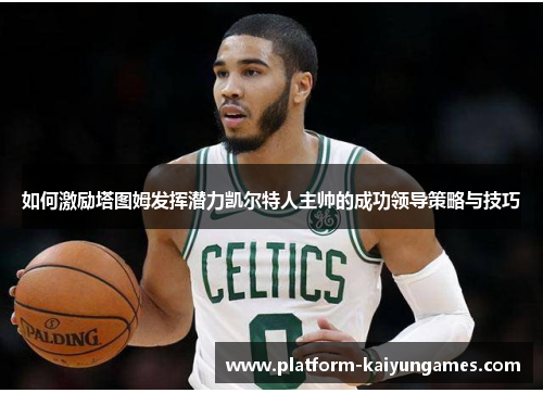如何激励塔图姆发挥潜力凯尔特人主帅的成功领导策略与技巧