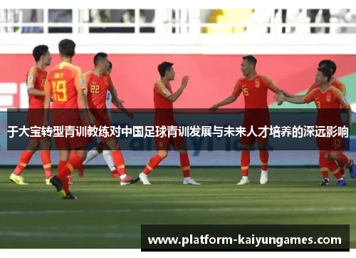 于大宝转型青训教练对中国足球青训发展与未来人才培养的深远影响