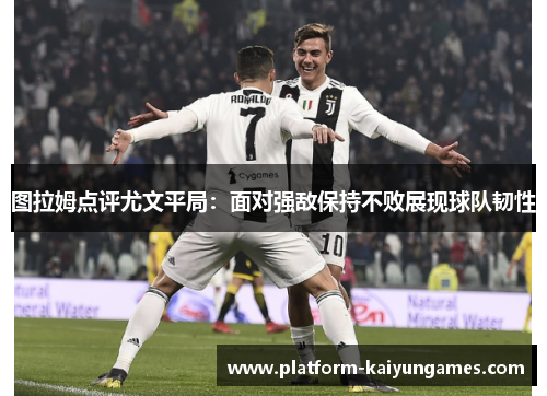 图拉姆点评尤文平局：面对强敌保持不败展现球队韧性
