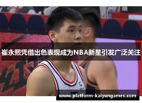 崔永熙凭借出色表现成为NBA新星引发广泛关注