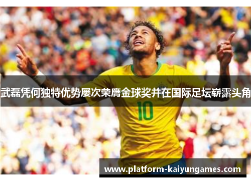 武磊凭何独特优势屡次荣膺金球奖并在国际足坛崭露头角