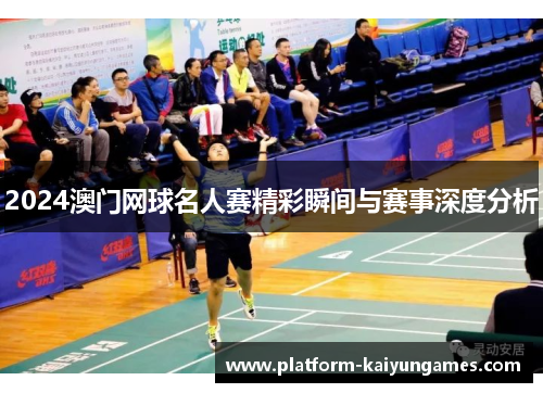 2024澳门网球名人赛精彩瞬间与赛事深度分析