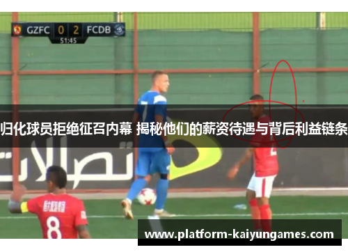 归化球员拒绝征召内幕 揭秘他们的薪资待遇与背后利益链条