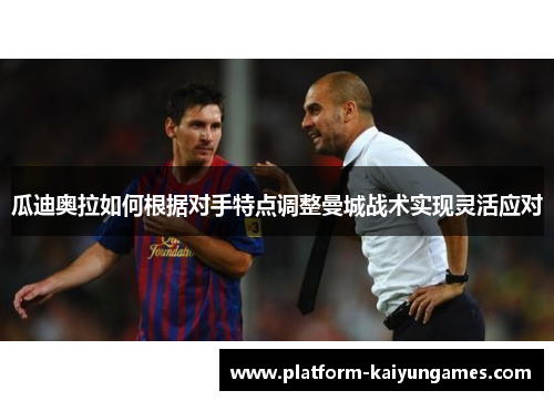 瓜迪奥拉如何根据对手特点调整曼城战术实现灵活应对