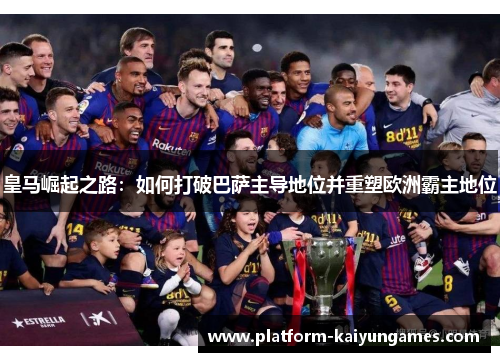 皇马崛起之路：如何打破巴萨主导地位并重塑欧洲霸主地位