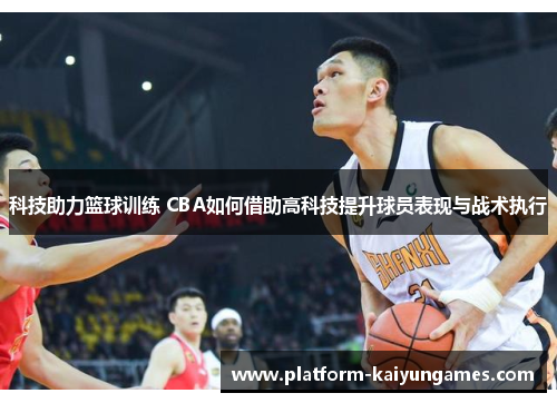 科技助力篮球训练 CBA如何借助高科技提升球员表现与战术执行