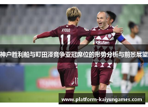 神户胜利船与町田泽竞争亚冠席位的形势分析与前景展望