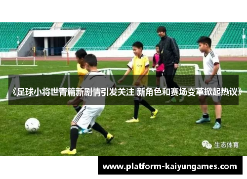 《足球小将世青篇新剧情引发关注 新角色和赛场变革掀起热议》