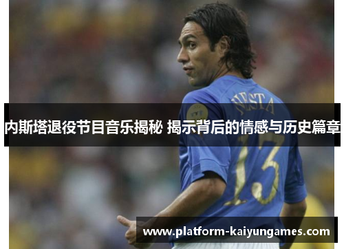 内斯塔退役节目音乐揭秘 揭示背后的情感与历史篇章